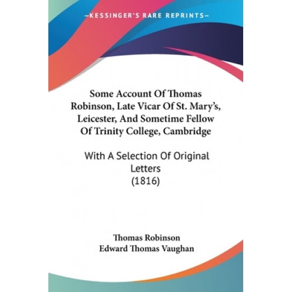 Some Account of Thomas Robinson, Late Vicar of St. Marys, Leicester, and Sometime Fellow of Trinity College, Cambridge