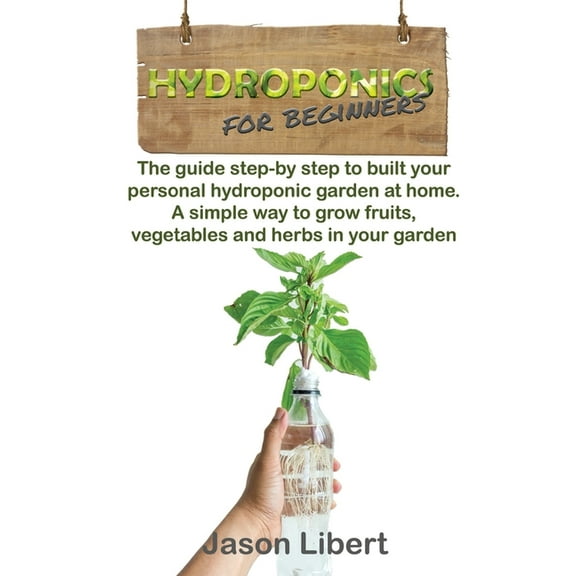 Hydroponics for beginners: A Step-by-Step Guide to Building Your Personal Hydroponic Garden at Home. A Simple Way to Grow Fruits, Vegetables, and Herbs in Your Garden. (Paperback)