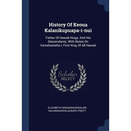 History of Keoua Kalanikupuapa-I-Nui: Father of Hawaii Kings, and His Descendants, with Notes on Kamehameha I, First King of All Hawaii (Paperback)