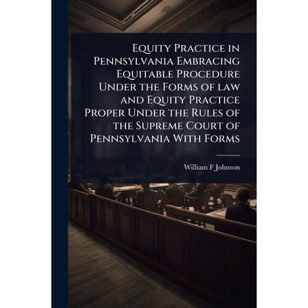 Equity Practice in Pennsylvania Embracing Equitable Procedure Under the Forms of law and Equity Practice Proper Under th (Paperback)