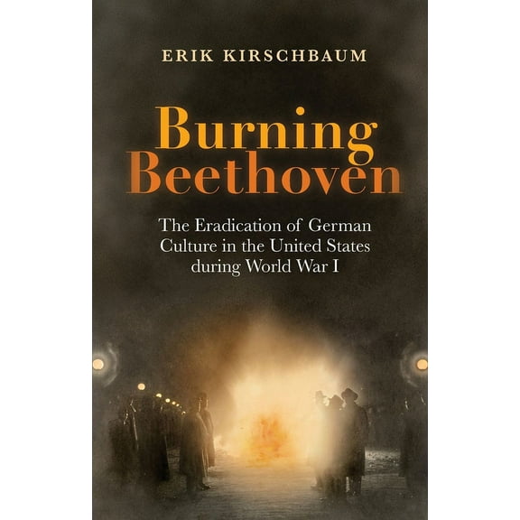 Burning Beethoven: The Eradication of German Culture in The United States During World War I, (Paperback)