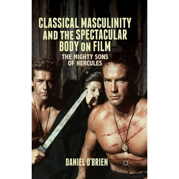 Classical Masculinity and the Spectacular Body on Film: The Mighty Sons of Hercules, (Paperback)