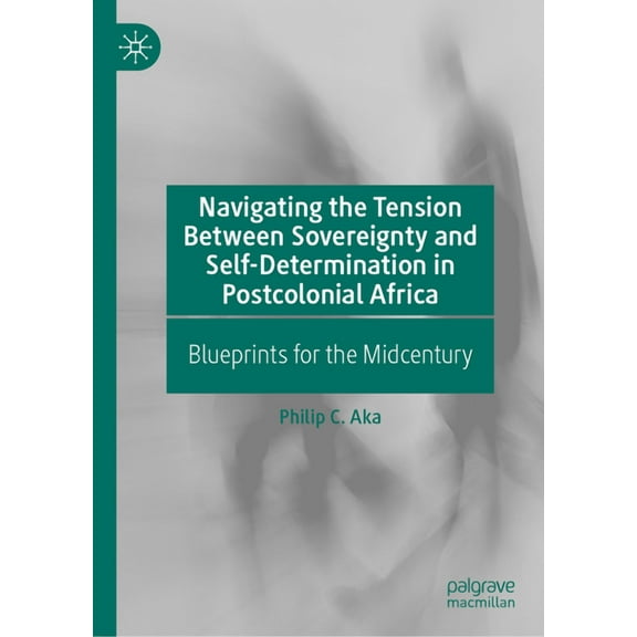 Navigating the Tension Between Sovereignty and Self-Determination in Postcolonial Africa: Blueprints for the Midcentury, (Hardcover)