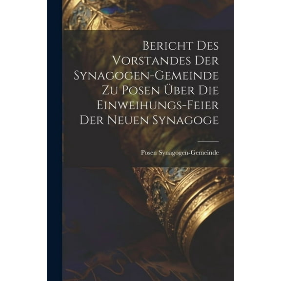 Bericht Des Vorstandes Der Synagogen-Gemeinde Zu Posen Über Die Einweihungs-Feier Der Neuen Synagoge (Paperback)