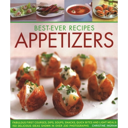 Best-Ever Recipes Appetizers: Fabulous First Courses, Dips, Soups, Snacks, Quick Bites and Light Meals: 150 Delicious Recipes Shown in 230 Stunning Photographs (Best First Course Recipes)