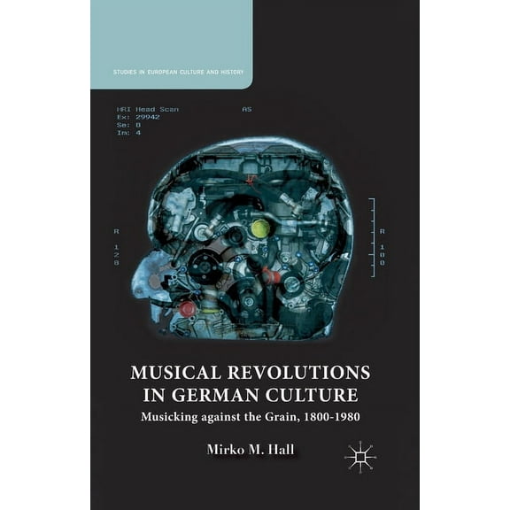 Studies in European Culture and History Musical Revolutions in German Culture: Musicking Against the Grain, 1800-1980, (Paperback)