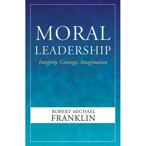 Moral Leadership: Integrity, Courage, Imagination (Paperback)
