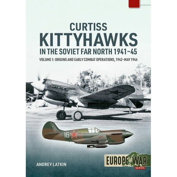 Europe@war Curtiss Kittyhawks in the Soviet Far North 1941-45 Volume 1: Origins and Early Combat Operations, 1942-May 1944, (Paperback)