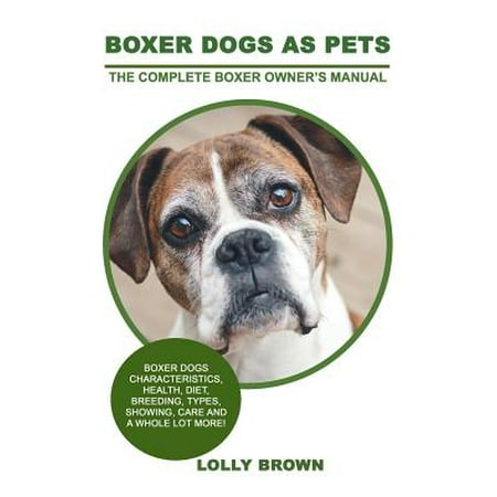 Boxer Dogs as Pets : Boxer Dogs Characteristics, Health, Diet, Breeding, Types, Showing, Care and a Whole Lot More! the Complete Boxer Owner's