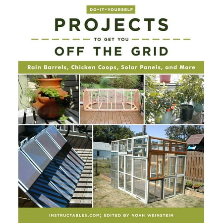 Do-It-Yourself Projects to Get You Off the Grid : Rain Barrels, Chicken Coops, Solar Panels, and