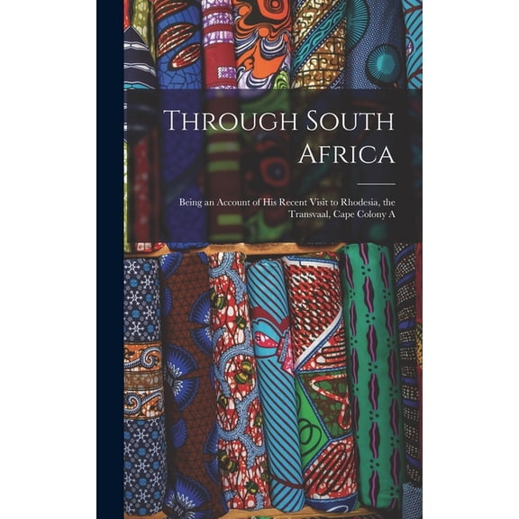 Through South Africa: Being an Account of His Recent Visit to Rhodesia, the Transvaal, Cape Colony A, (Hardcover)