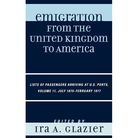 Emigration from the United Kingdom to Am Emigration from the United Kingdom to America: Lists of Passengers Arriving at U.S. Ports, July 1875 - February 1877, Vo, Book 11, (Hardcover)