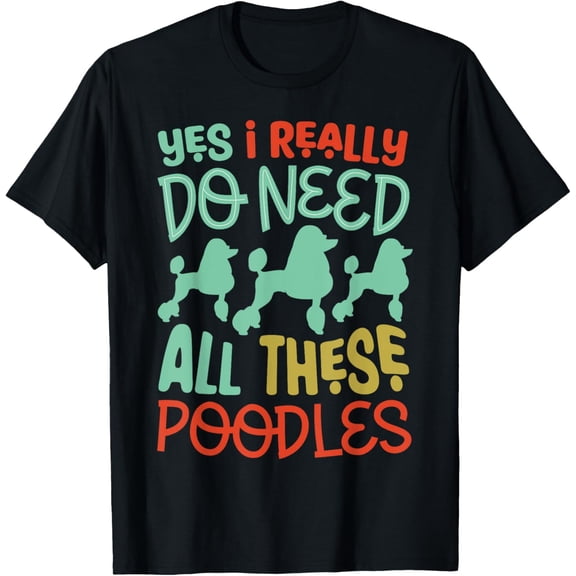 I really do need all these poodles Poodle Lover T-Shirt men and women can wear, black, white, gifts