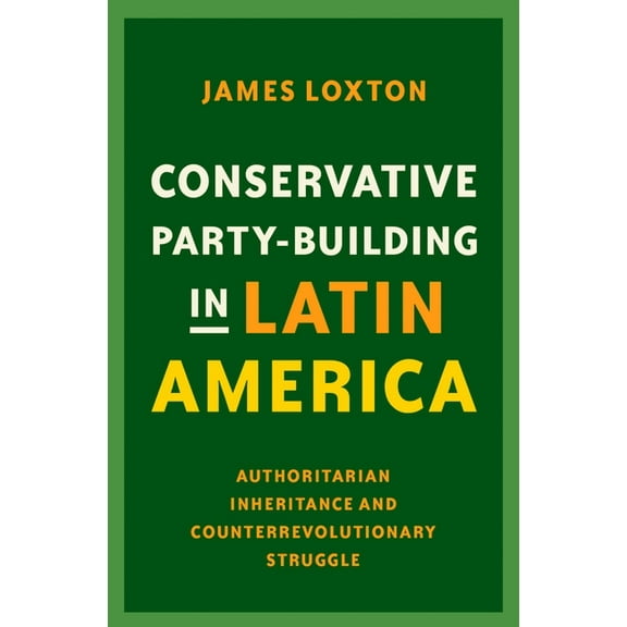 Conservative Party-Building in Latin America: Authoritarian Inheritance and Counterrevolutionary Struggle, (Hardcover)