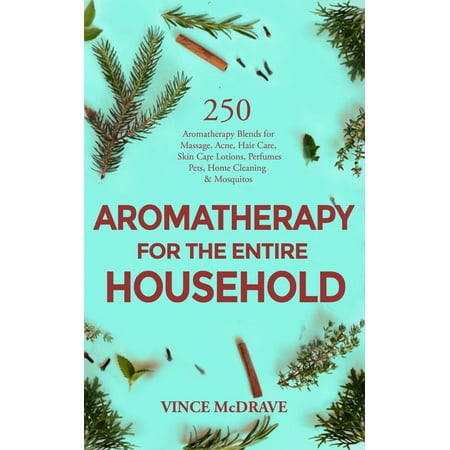 Aromatherapy for the Entire Household: 250 Aromatherapy Blends for Massage, Acne, Hair Care, Skin Care Lotions, Perfumes, Pets, Home Cleaning and Mosquitos - (The Best Perfume 2019)