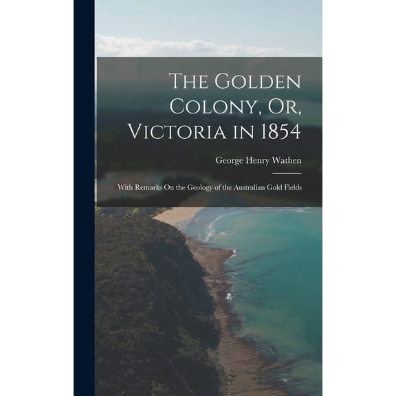 The Golden Colony, Or, Victoria in 1854 : With Remarks On the Geology of the Australian Gold Fields (Hardcover)