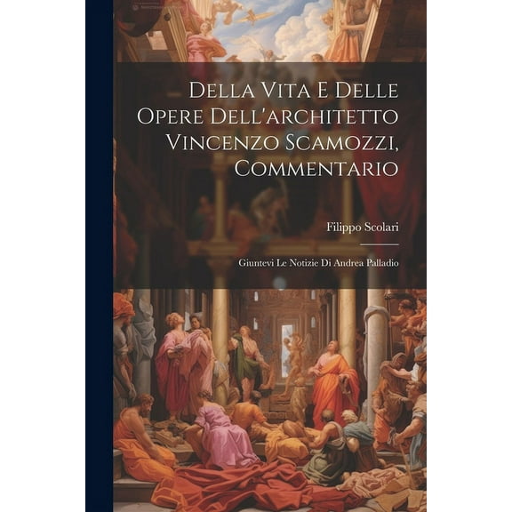 Della vita e delle opere dell'architetto Vincenzo Scamozzi, commentario: Giuntevi le notizie di Andrea Palladio (Paperback)
