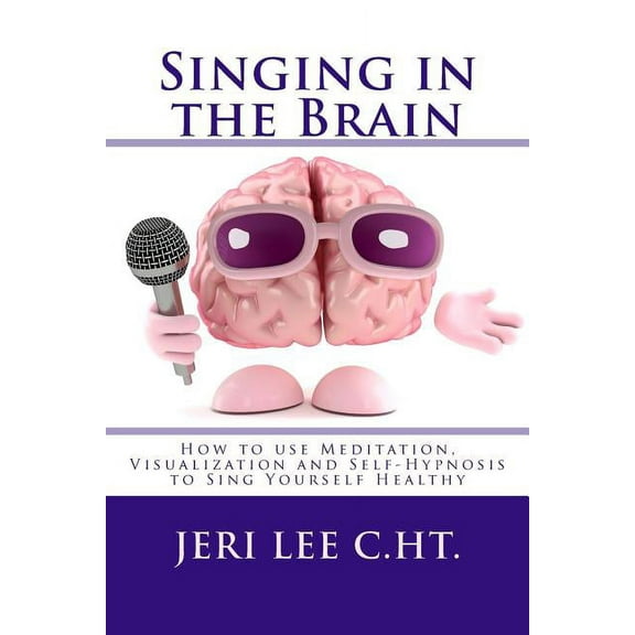 Self Help: Singing in the Brain: How to use Meditation-Visualization and Self-Hypnosis to 'SING YOURSELF HEALTHY' (Paperback)