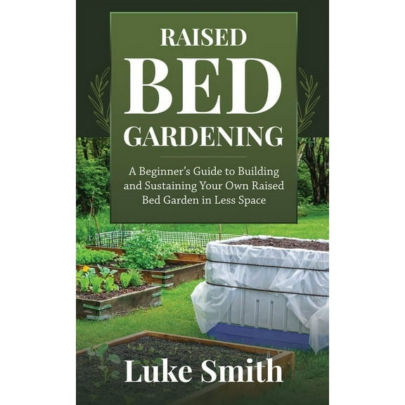 Raised Bed Gardening: A Beginner's Guide to Building and Sustaining Your Own Raised Bed Garden in Less Space, (Paperback)