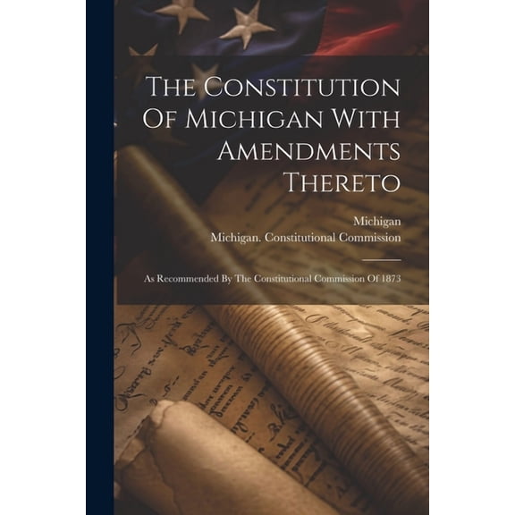 The Constitution Of Michigan With Amendments Thereto: As Recommended By The Constitutional Commission Of 1873, (Paperback)