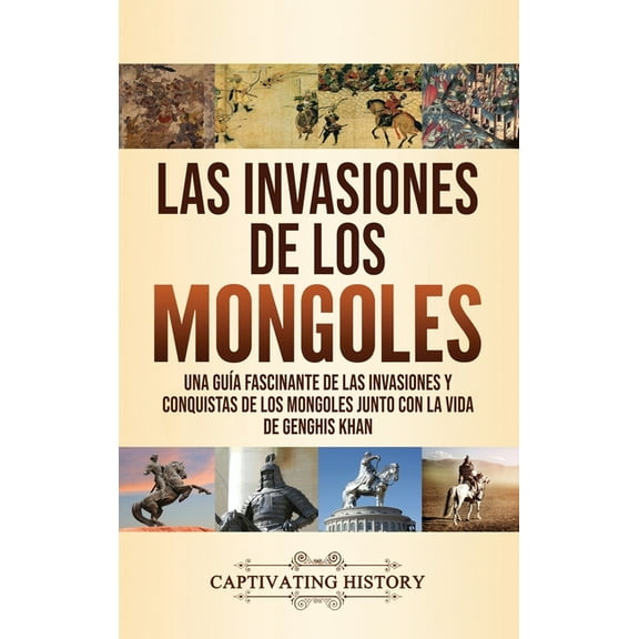 Las invasiones de los mongoles: Una guía fascinante de las invasiones y conquistas de los mongoles junto con la vida de , (Hardcover)