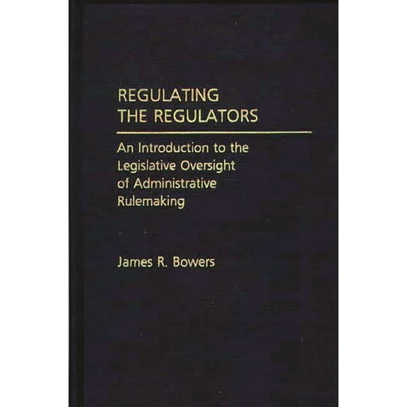 Regulating the Regulators: An Introduction to the Legislative Oversight of Administrative Rulemaking, (Hardcover)