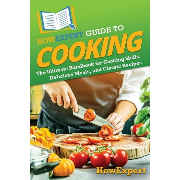 HowExpert Guide to Cooking: The Ultimate Handbook for Cooking Skills, Delicious Meals, and Classic Recipes, (Paperback)