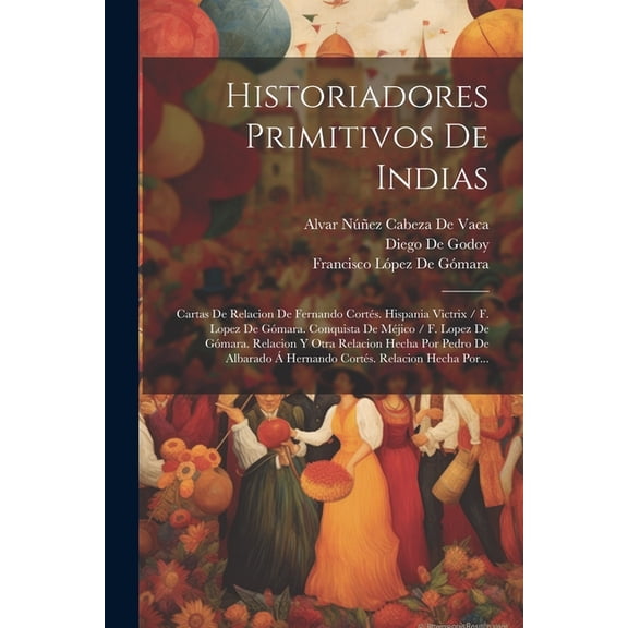 Historiadores Primitivos De Indias: Cartas De Relacion De Fernando Cortés. Hispania Victrix / F. Lopez De Gómara. Conquista De Méjico / F. Lopez De Gómara. Relacion Y Otra Relacion Hecha Por Pedro De