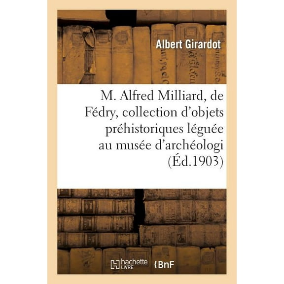 Histoire: M. Alfred Milliard, de Fédry, Et Sa Collection d'Objets Préhistoriques Léguée Au Musée d'Archéologie (Paperback)