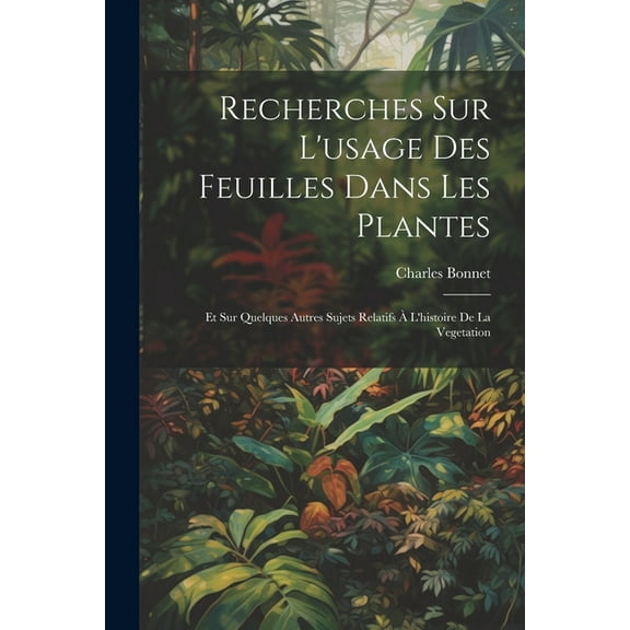 Recherches Sur L'usage Des Feuilles Dans Les Plantes: Et Sur Quelques Autres Sujets Relatifs À L'histoire De La Vegetation (Paperback)