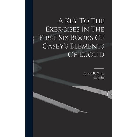 A Key To The Exercises In The First Six Books Of Casey's Elements Of Euclid, (Hardcover)