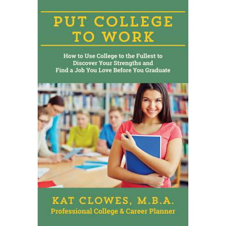 Put College to Work : How to Use College to the Fullest to Discover Your Strengths and Find a Job You Love Before You (Best Way To Find Executive Level Jobs)