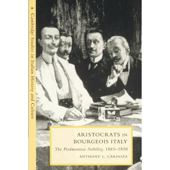 Cambridge Studies in Italian History and Aristocrats in Bourgeois Italy: The Piedmontese Nobility, 1861 1930, (Paperback)