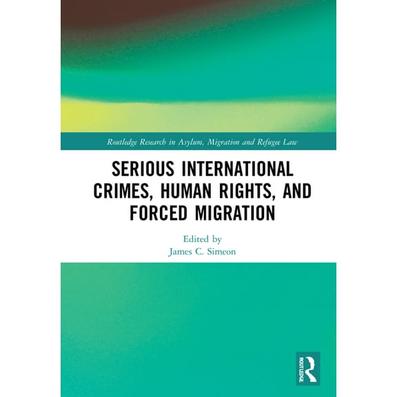 Routledge Research in Asylum, Migration Serious International Crimes, Human Rights, and Forced Migration, (Hardcover)