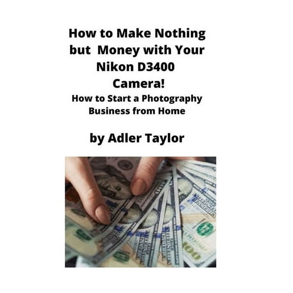 How to Make Nothing but Money with Your Nikon D3400 Camera!: How to Start a Photography Business from Home, (Paperback)