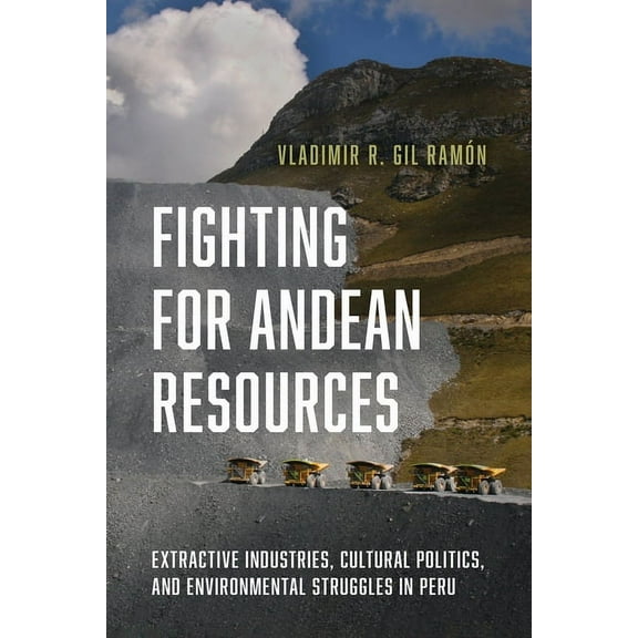 Fighting for Andean Resources : Extractive Industries, Cultural Politics, and Environmental Struggles in Peru (Hardcover)