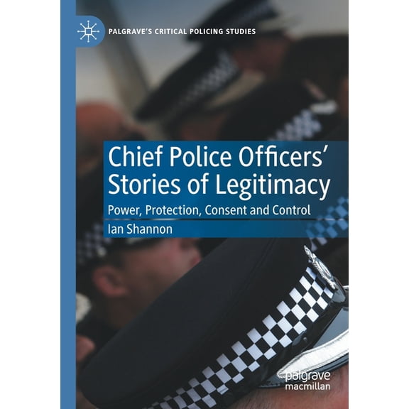 Palgrave's Critical Policing Studies Chief Police Officers' Stories of Legitimacy: Power, Protection, Consent and Control, (Paperback)