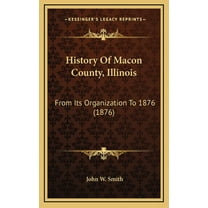 History Of Macon County, Illinois : From Its Organization To 1876 (1876) (Hardcover)