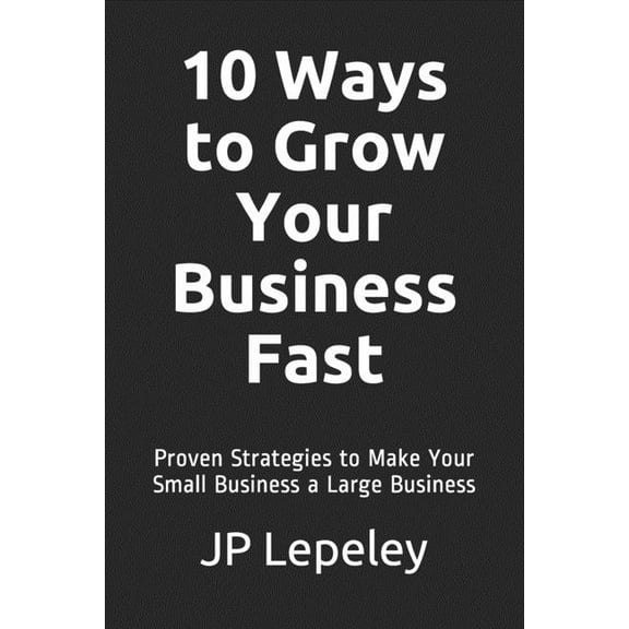 10 Ways to Grow Your Business Fast: Proven Strategies to Make Your Small Business a Large Business (Paperback)