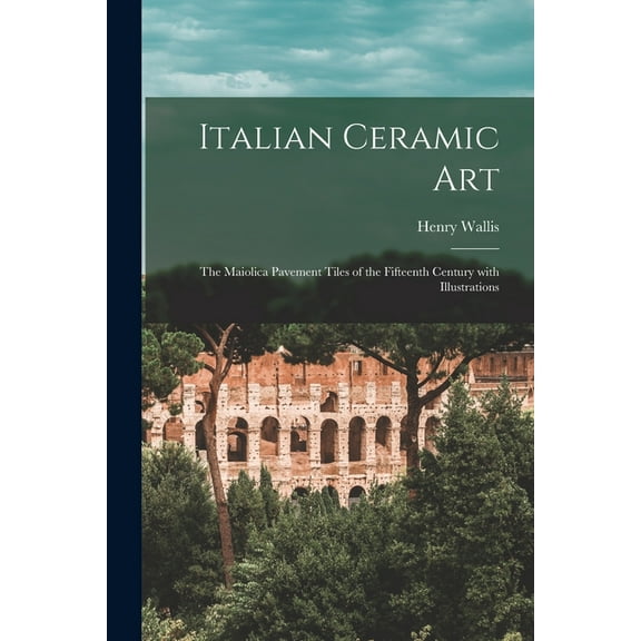 Italian Ceramic Art : the Maiolica Pavement Tiles of the Fifteenth Century With Illustrations (Paperback)