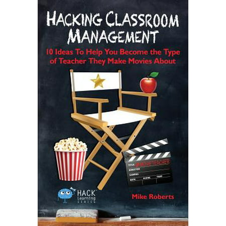 Hacking Classroom Management : 10 Ideas to Help You Become the Type of Teacher They Make Movies about