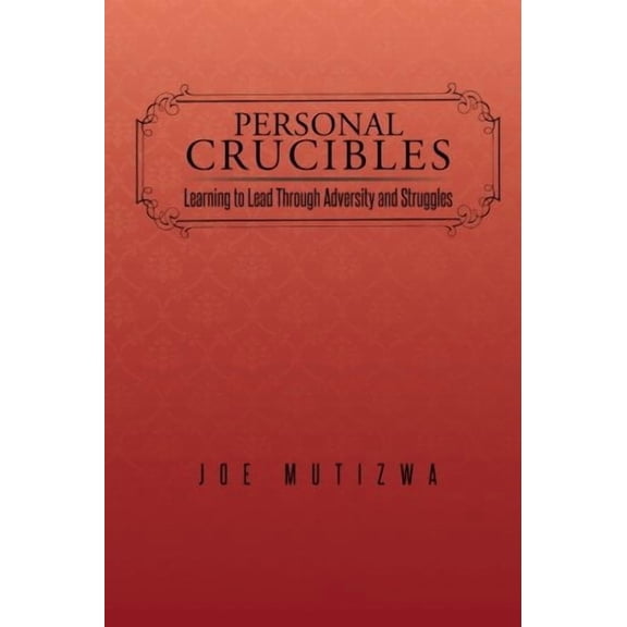 Personal Crucibles: Learning to Lead Through Adversity and Struggles