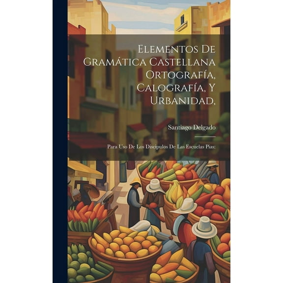 Elementos De Gramática Castellana Ortografía, Calografía, Y Urbanidad,: Para Uso De Los Discipulos De Las Escuelas Pias: (Hardcover)