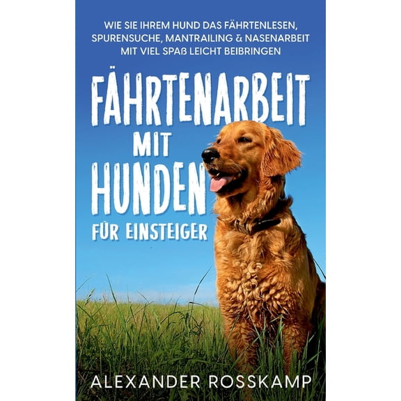 FÃ¤hrtenarbeit mit Hunden fÃ¼r Einsteiger: Wie Sie Ihrem Hund das FÃ¤hrtenlesen, Spurensuche, Mantrailing & Nasenarbeit, (Paperback)