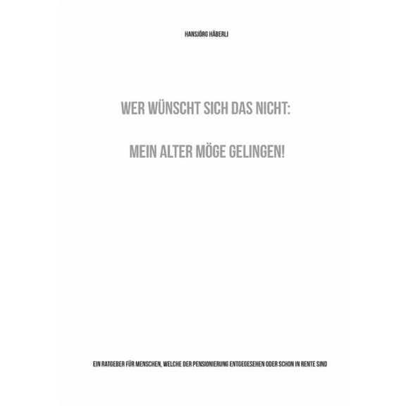 Wer wÃ¼nscht sich das nicht: Mein Alter mÃ¶ge gelingen!: Ein Ratgeber fÃ¼r Menschen, welche der Pensionierung entgegesehen , (Paperback)