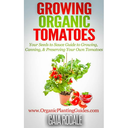Growing Organic Tomatoes: Your Seeds to Sauce Guide to Growing, Canning, & Preserving Your Own Tomatoes -