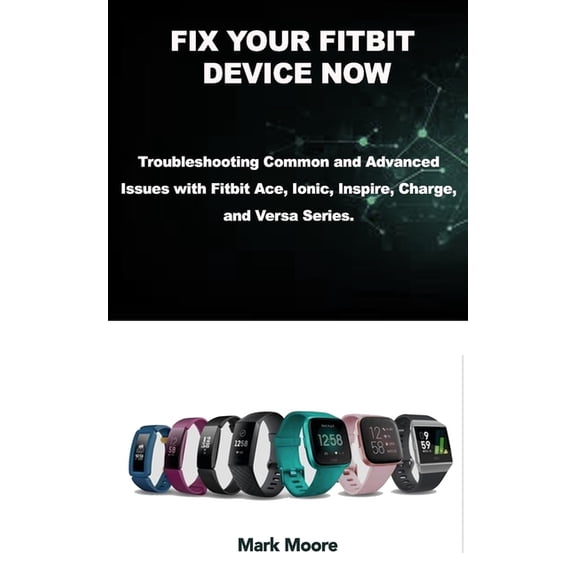 Fix Your Fitbit Device Now: Troubleshooting Common and Advanced Issues with Fitbit Ace, Ionic, Inspire, Charge, and Versa Series. (Paperback)