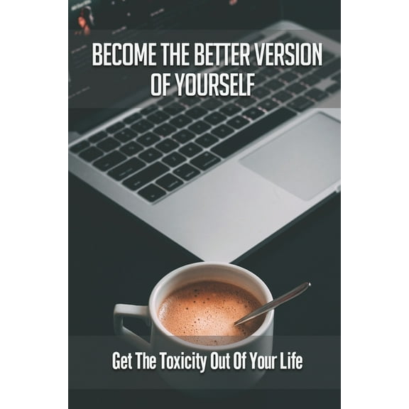 Become The Better Version Of Yourself: Get The Toxicity Out Of Your Life: Discover The Dynamics Of Yourself (Paperback)
