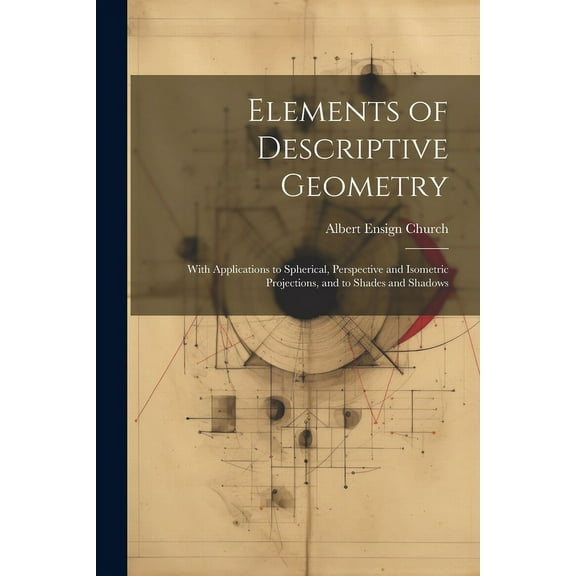 Elements of Descriptive Geometry: With Applications to Spherical, Perspective and Isometric Projections, and to Shades and Shadows (Paperback)