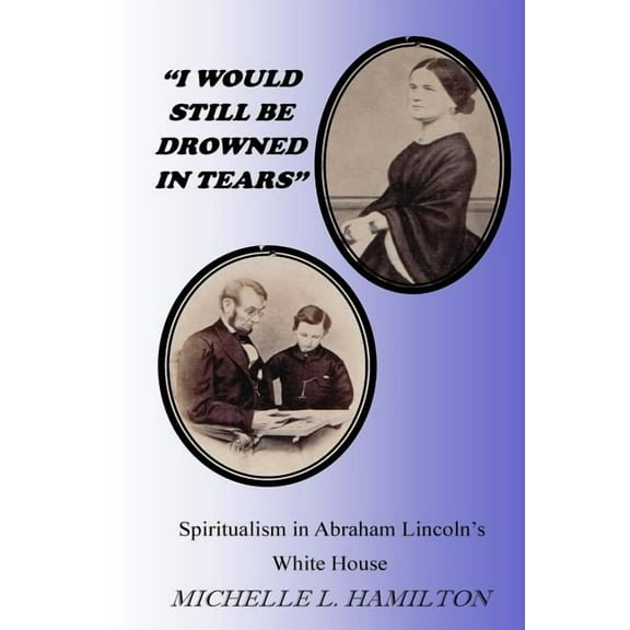 "I Would Still Be Drowned in Tears": Spiritualism in Abraham Lincoln's White House, (Paperback)